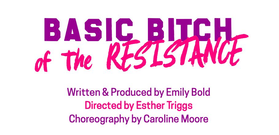 Basic Bitch of the Resistance. Written and produced by Emily Bold. Directed by Esther Triggs. Choreography by Caroline Moore.